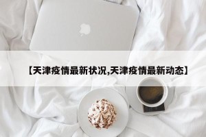 【天津疫情最新状况,天津疫情最新动态】