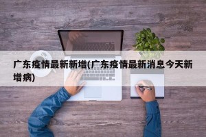 广东疫情最新新增(广东疫情最新消息今天新增病)