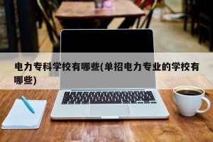 电力专科学校有哪些(单招电力专业的学校有哪些)