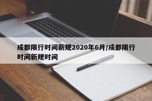 成都限行时间新规2020年6月/成都限行时间新规时间