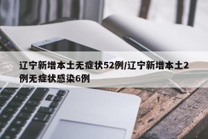 辽宁新增本土无症状52例/辽宁新增本土2例无症状感染6例