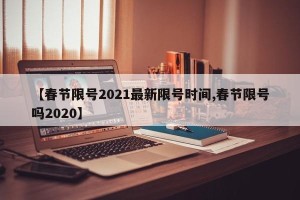 【春节限号2021最新限号时间,春节限号吗2020】