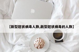 【新型冠状病毒人数,新型冠状病毒的人数】
