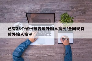 已有23个省份报告境外输入病例/全国现有境外输入病例