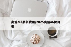 奥迪a6l最新费用/2025奥迪a6价目表