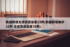 新疆新增无症状感染者13例(新疆新增确诊22例 无症状感染者38例)