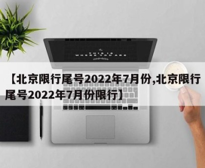 【北京限行尾号2022年7月份,北京限行尾号2022年7月份限行】