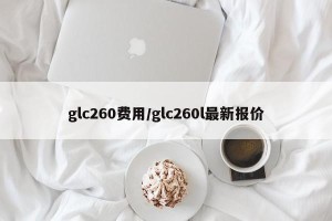 glc260费用/glc260l最新报价