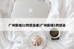 广州新增22例感染者/广州新增1例感染