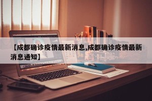 【成都确诊疫情最新消息,成都确诊疫情最新消息通知】