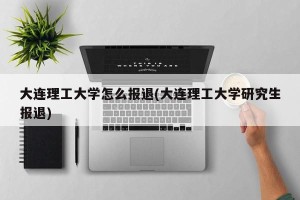 大连理工大学怎么报退(大连理工大学研究生报退)