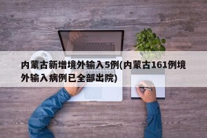 内蒙古新增境外输入5例(内蒙古161例境外输入病例已全部出院)