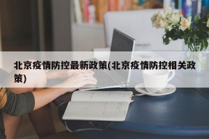 北京疫情防控最新政策(北京疫情防控相关政策)