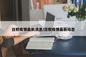 日照疫情最新消息/日照疫情最新动态