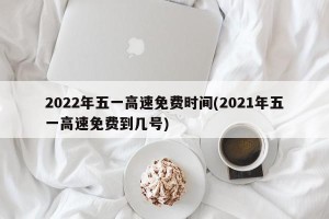 2022年五一高速免费时间(2021年五一高速免费到几号)
