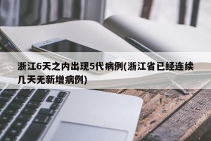 浙江6天之内出现5代病例(浙江省已经连续几天无新增病例)
