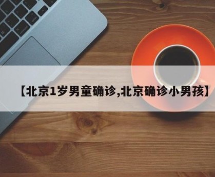 【北京1岁男童确诊,北京确诊小男孩】