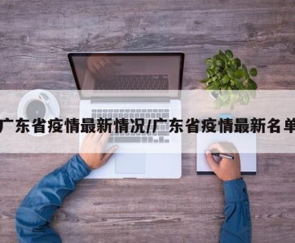 广东省疫情最新情况/广东省疫情最新名单