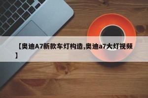 【奥迪A7新款车灯构造,奥迪a7大灯视频】