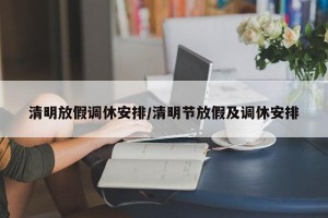 清明放假调休安排/清明节放假及调休安排
