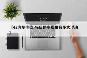 【4s汽车价位,4s店的车费用有多大浮动】