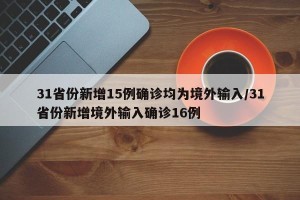 31省份新增15例确诊均为境外输入/31省份新增境外输入确诊16例