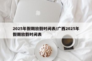 2025年假期放假时间表/广西2025年假期放假时间表