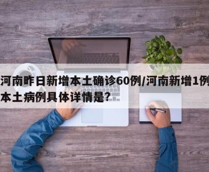 河南昨日新增本土确诊60例/河南新增1例本土病例具体详情是?