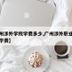 【广州涉外学院学费多少,广州涉外职业技术学院学费】