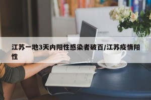 江苏一地3天内阳性感染者破百/江苏疫情阳性