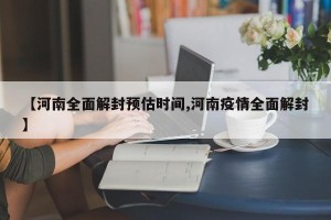 【河南全面解封预估时间,河南疫情全面解封】
