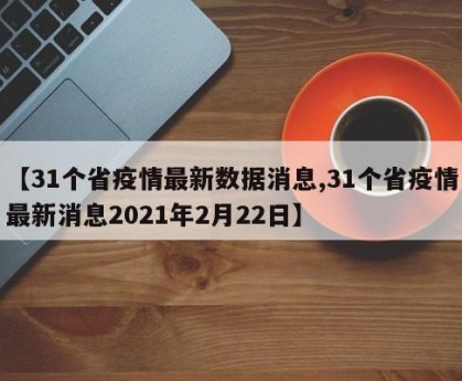 【31个省疫情最新数据消息,31个省疫情最新消息2021年2月22日】