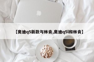 【奥迪q5新款与林肯,奥迪q5l和林肯】