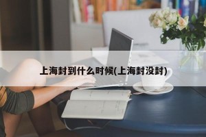 上海封到什么时候(上海封没封)