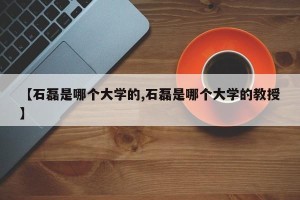 【石磊是哪个大学的,石磊是哪个大学的教授】