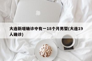 大连新增确诊中有一18个月男婴(大连19人确诊)