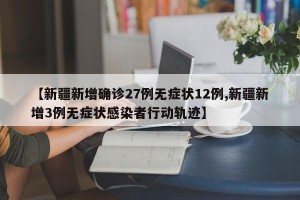 【新疆新增确诊27例无症状12例,新疆新增3例无症状感染者行动轨迹】
